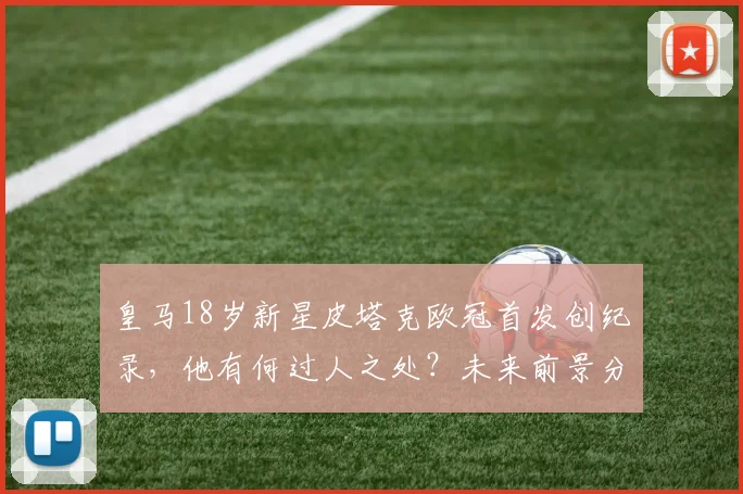 皇马18岁新星皮塔克欧冠首发创纪录,他有何过人之处?未来前景分析