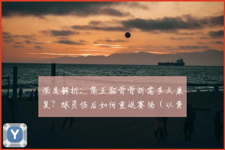 深度解析：第五跖骨骨折需多久康复？球员伤后如何重返赛场（以费尔明为例）