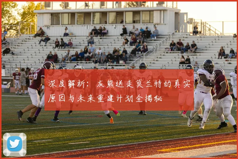 深度解析：灰熊送走莫兰特的真实原因与未来重建计划全揭秘