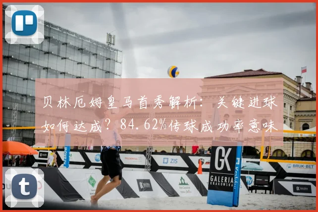 贝林厄姆皇马首秀解析：关键进球如何达成？84.62%传球成功率意味着什么？