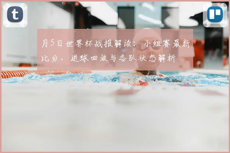 月5日世界杯战报解读:小组赛最新比分、进球回放与各队状态解析