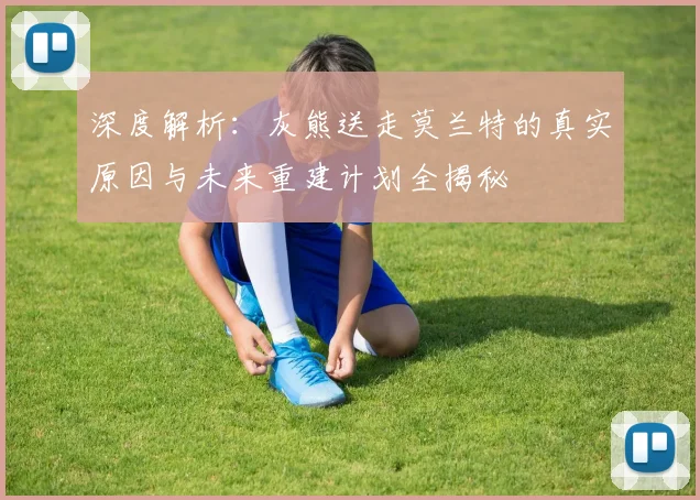 深度解析：灰熊送走莫兰特的真实原因与未来重建计划全揭秘