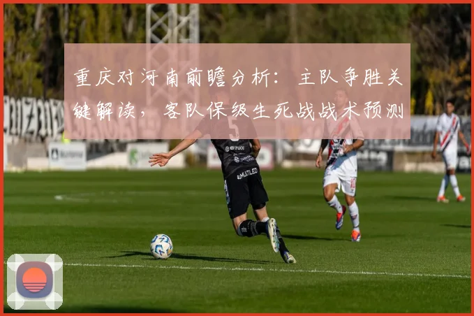 重庆对河南前瞻分析:主队争胜关键解读,客队保级生死战战术预测