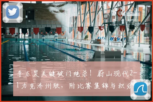 李东炅关键破门绝杀！蔚山现代2-1力克济州联，附比赛集锦与积分榜分析