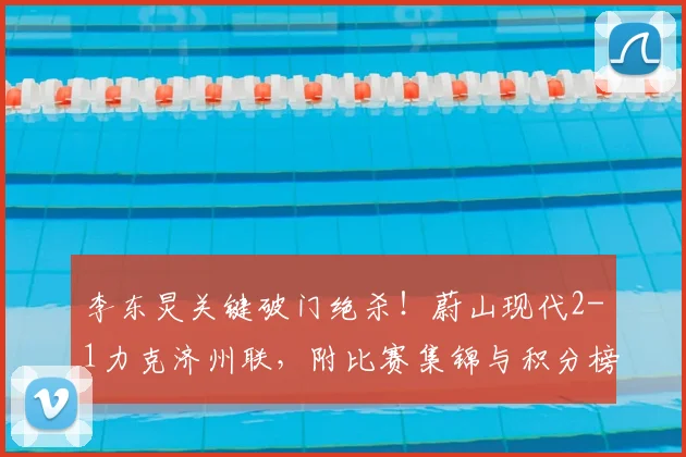 李东炅关键破门绝杀！蔚山现代2-1力克济州联，附比赛集锦与积分榜分析
